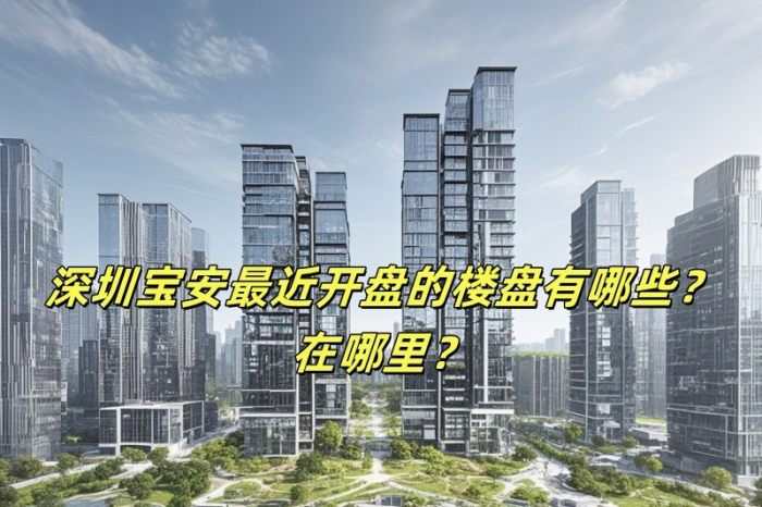 深圳宝安*近开盘的楼盘有哪些?在哪里?-深圳购房网